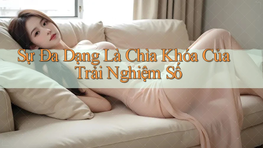 Sự Đa Dạng Là Chìa Khóa Của Trải Nghiệm Số