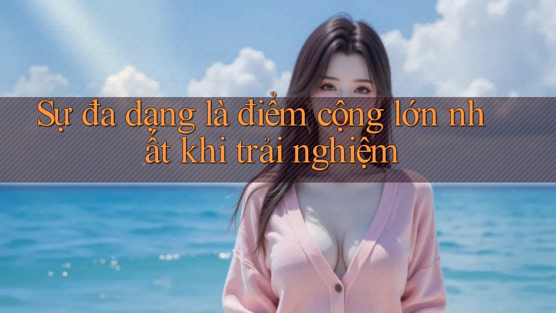 Sự đa dạng là điểm cộng lớn nhất khi trải nghiệm