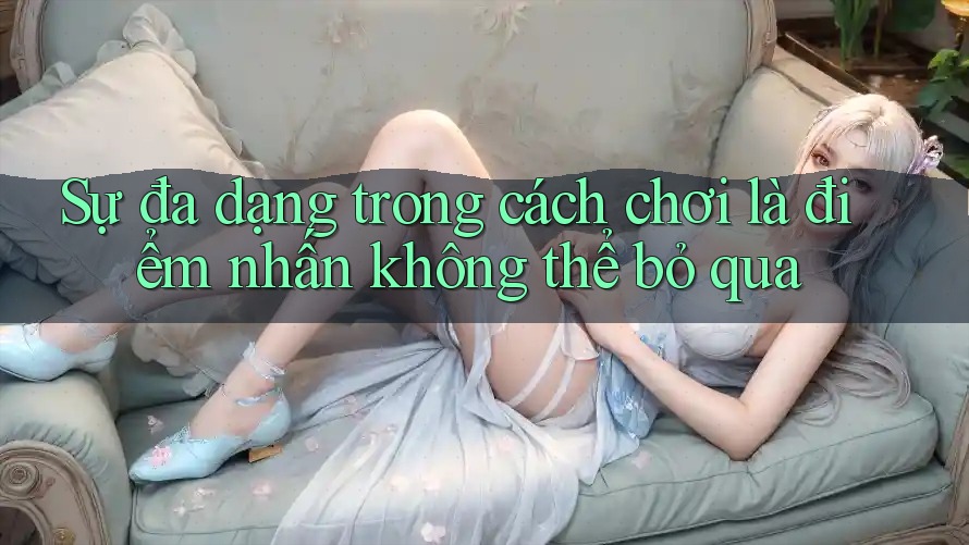 Sự đa dạng trong cách chơi là điểm nhấn không thể bỏ qua Sự đa dạng trong cách chơi là điểm nhấn không thể bỏ qua