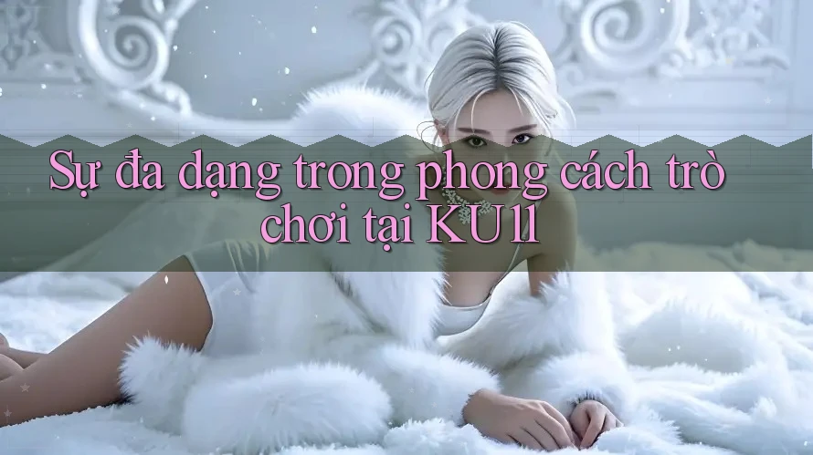 Sự đa dạng trong phong cách trò chơi tại KU11 Sự đa dạng trong phong cách trò chơi tại KU11
