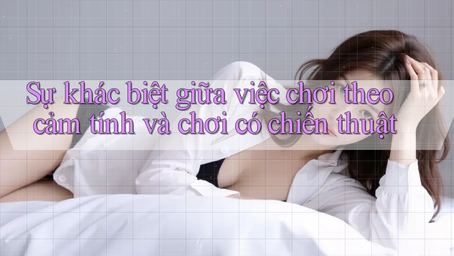 Sự khác biệt giữa việc chơi theo cảm tính và chơi có chiến thuật Sự khác biệt giữa việc chơi theo cảm tính và chơi có chiến thuật