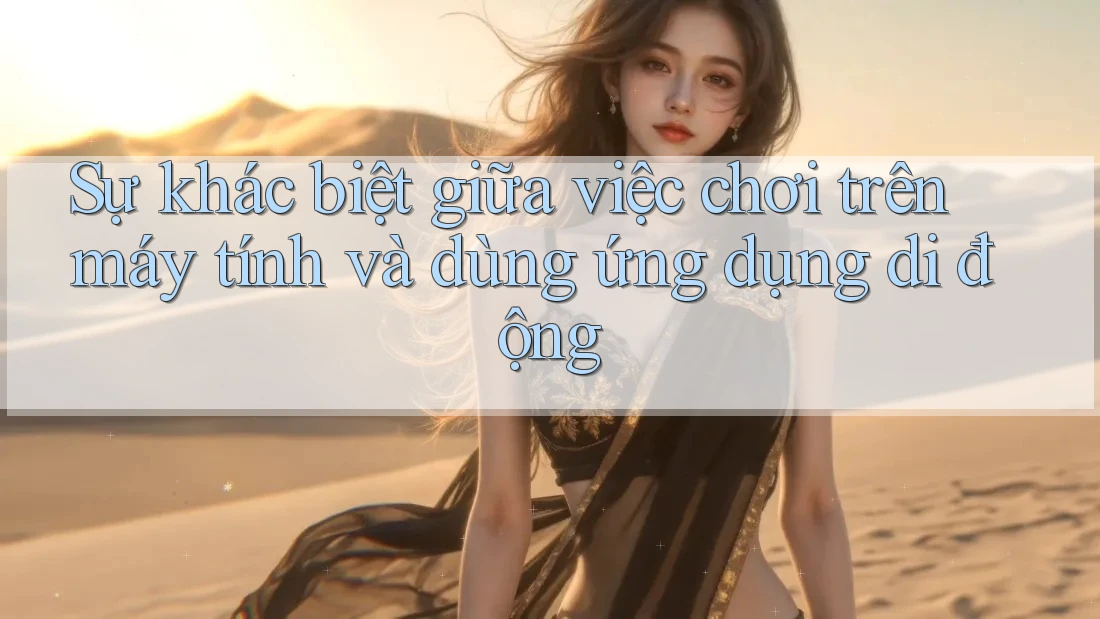 Sự khác biệt giữa việc chơi trên máy tính và dùng ứng dụng di động Sự khác biệt giữa việc chơi trên máy tính và dùng ứng dụng di động
