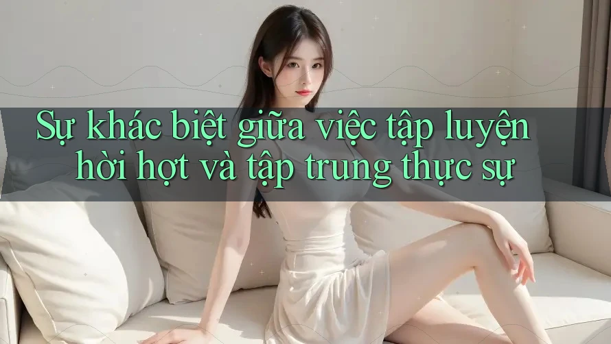 Sự khác biệt giữa việc tập luyện hời hợt và tập trung thực sự Sự khác biệt giữa việc tập luyện hời hợt và tập trung thực sự