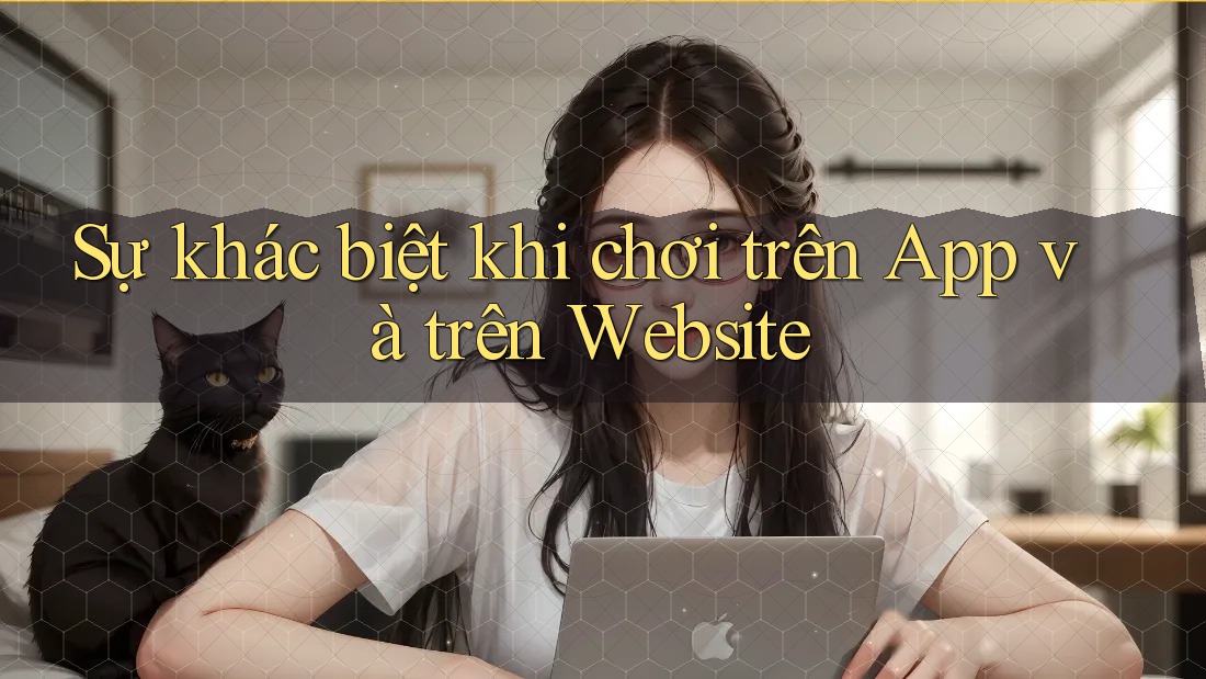 Sự khác biệt khi chơi trên App và trên Website