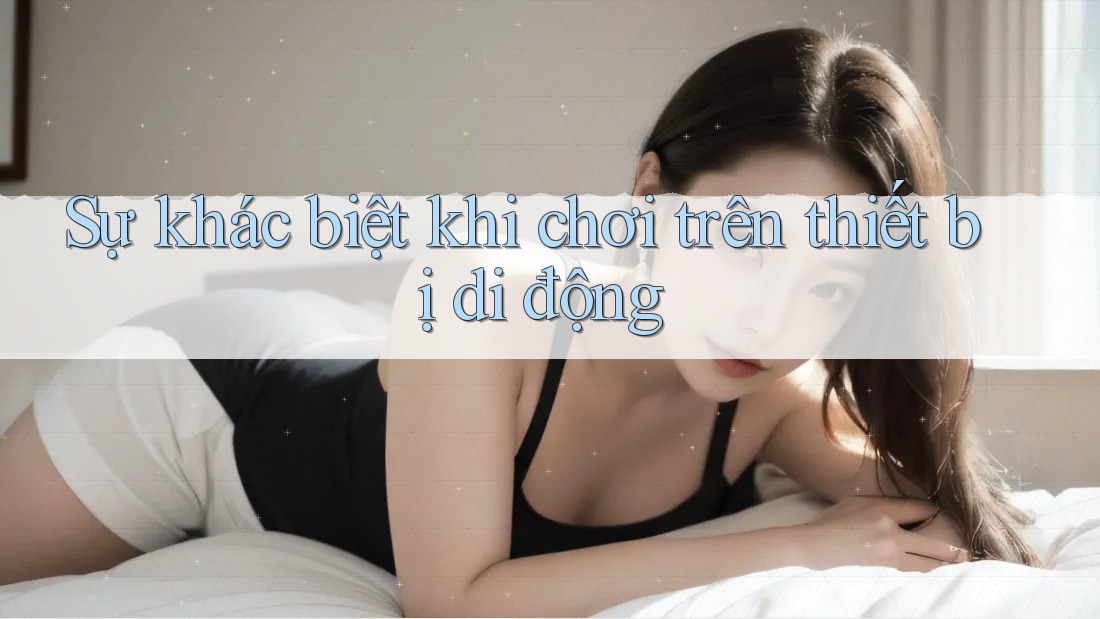 Sự khác biệt khi chơi trên thiết bị di động Sự khác biệt khi chơi trên thiết bị di động
