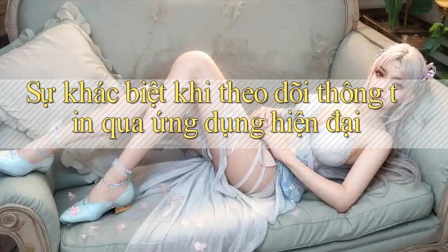 Sự khác biệt khi theo dõi thông tin qua ứng dụng hiện đại Sự khác biệt khi theo dõi thông tin qua ứng dụng hiện đại