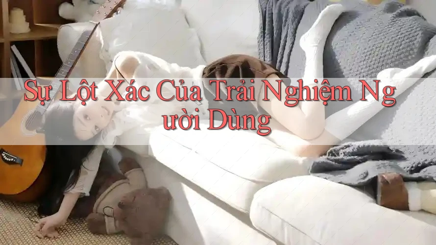 Sự Lột Xác Của Trải Nghiệm Người Dùng Sự Lột Xác Của Trải Nghiệm Người Dùng