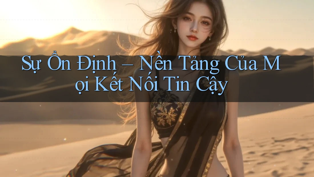 Sự Ổn Định – Nền Tảng Của Mọi Kết Nối Tin Cậy Sự Ổn Định – Nền Tảng Của Mọi Kết Nối Tin Cậy
