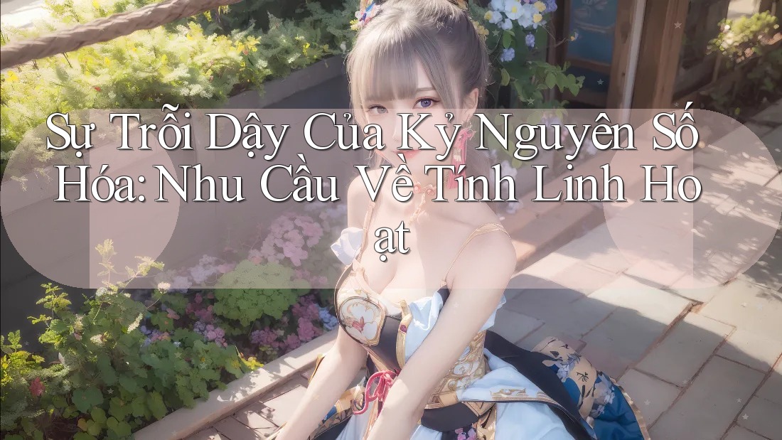 Sự Trỗi Dậy Của Kỷ Nguyên Số Hóa: Nhu Cầu Về Tính Linh Hoạt