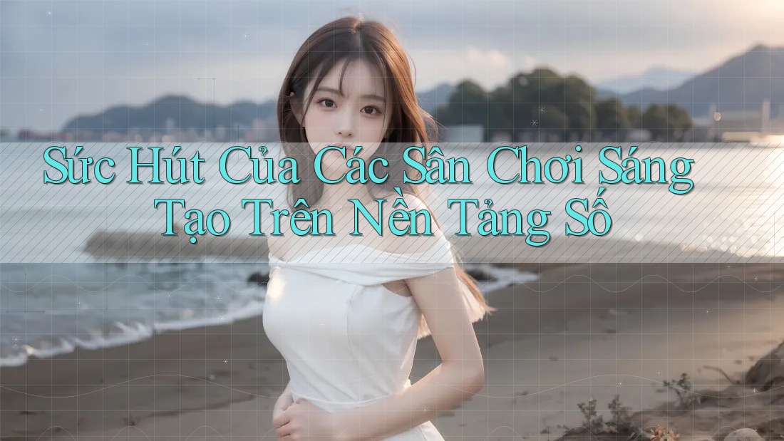 Sức Hút Của Các Sân Chơi Sáng Tạo Trên Nền Tảng Số Sức Hút Của Các Sân Chơi Sáng Tạo Trên Nền Tảng Số