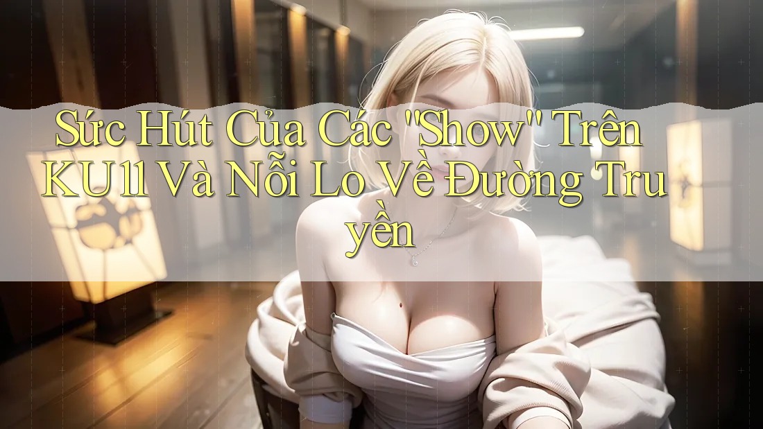 Sức Hút Của Các “Show” Trên KU11 Và Nỗi Lo Về Đường Truyền Sức Hút Của Các “Show” Trên KU11 Và Nỗi Lo Về Đường Truyền