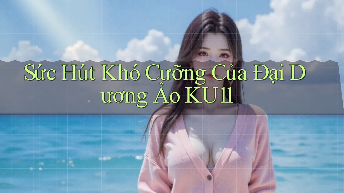 Sức Hút Khó Cưỡng Của Đại Dương Ảo KU11 Sức Hút Khó Cưỡng Của Đại Dương Ảo KU11