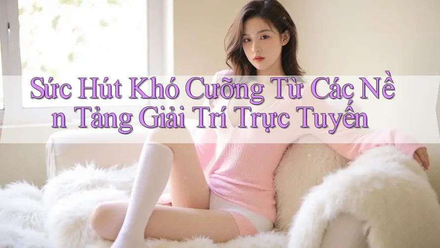 Sức Hút Khó Cưỡng Từ Các Nền Tảng Giải Trí Trực Tuyến Sức Hút Khó Cưỡng Từ Các Nền Tảng Giải Trí Trực Tuyến