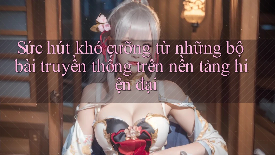 Sức hút khó cưỡng từ những bộ bài truyền thống trên nền tảng hiện đại