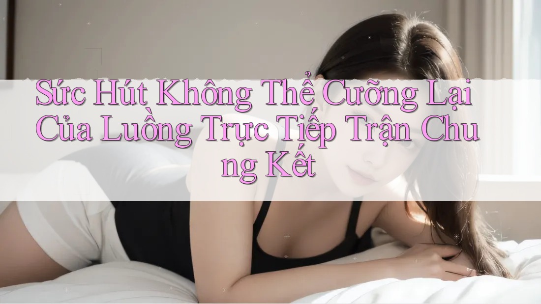 Sức Hút Không Thể Cưỡng Lại Của Luồng Trực Tiếp Trận Chung Kết Sức Hút Không Thể Cưỡng Lại Của Luồng Trực Tiếp Trận Chung Kết