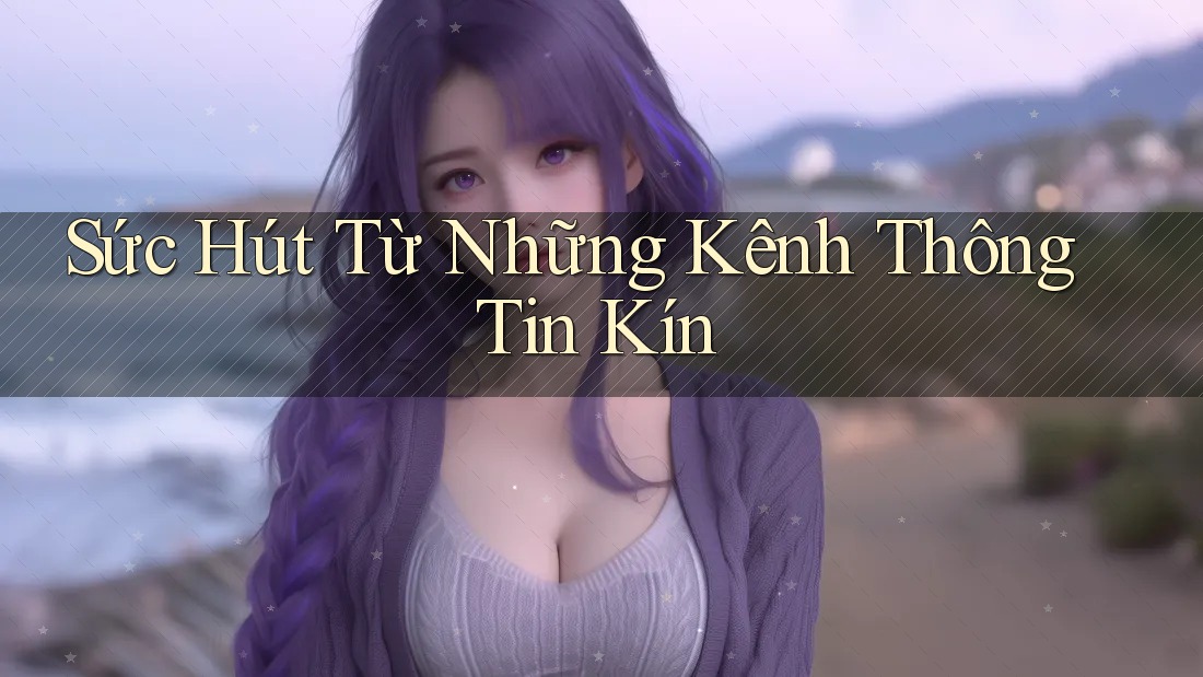 Sức Hút Từ Những Kênh Thông Tin Kín Sức Hút Từ Những Kênh Thông Tin Kín