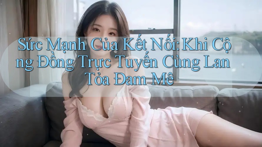 Sức Mạnh Của Kết Nối: Khi Cộng Đồng Trực Tuyến Cùng Lan Tỏa Đam Mê Sức Mạnh Của Kết Nối: Khi Cộng Đồng Trực Tuyến Cùng Lan Tỏa Đam Mê