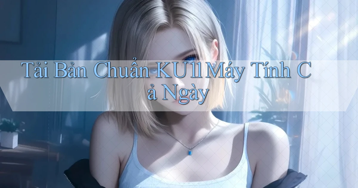 tải bản chuẩn ku11 máy tính cả ngày