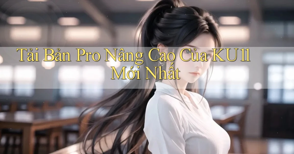 tải bản pro nâng cao của ku11 mới nhất