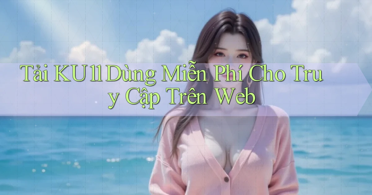 tải ku11 dùng miễn phí cho truy cập trên web