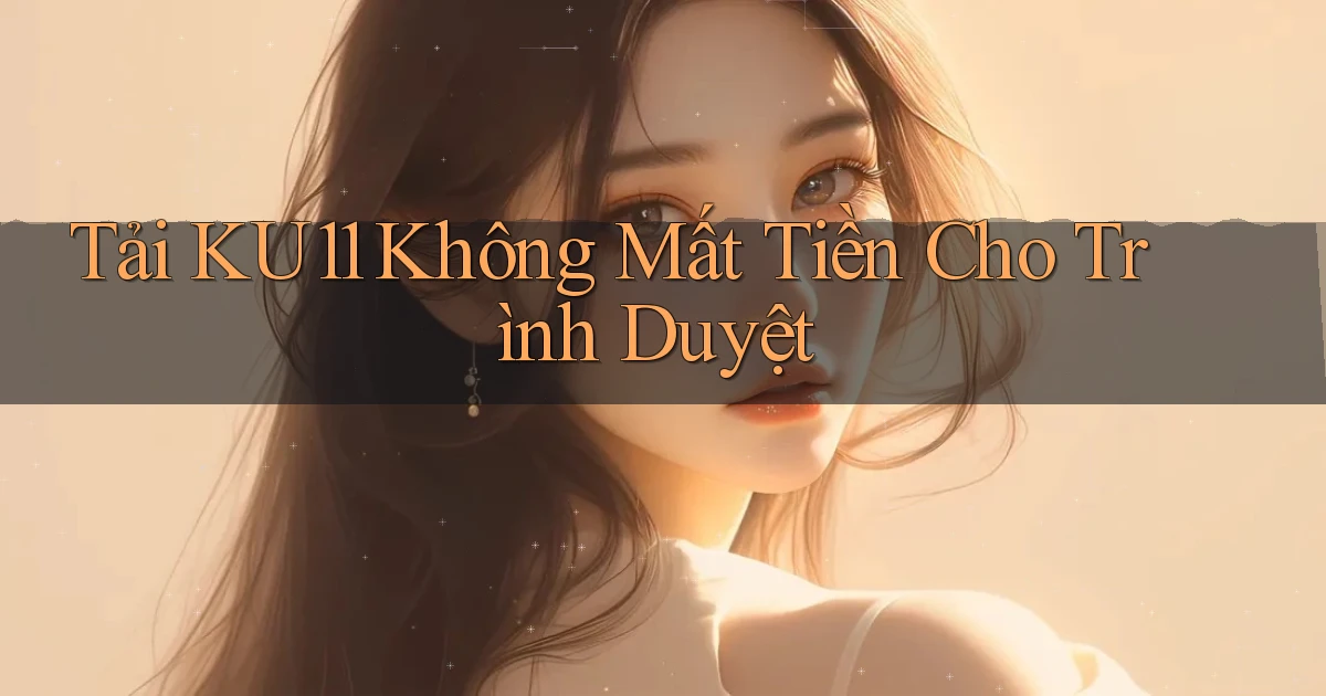 tải ku11 không mất tiền cho trình duyệt
