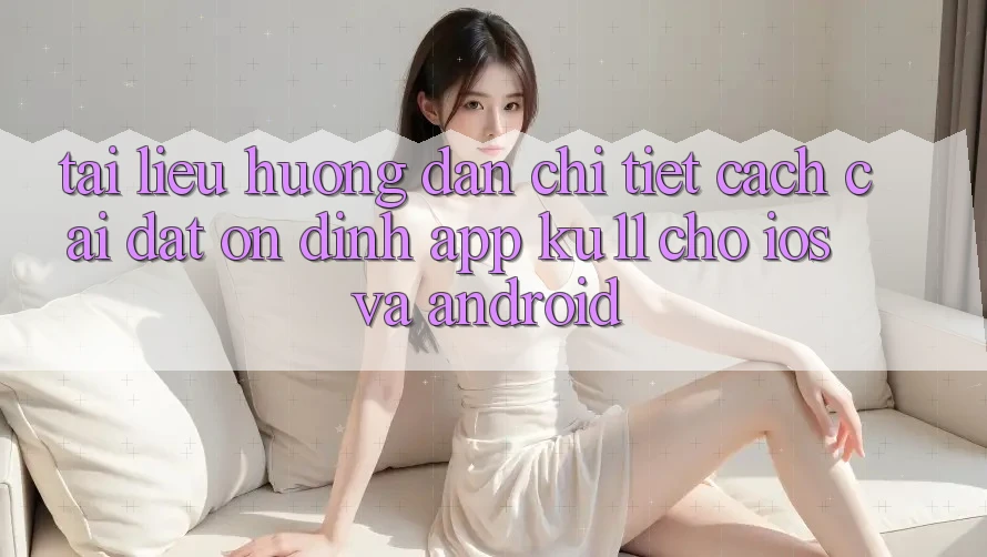 Tài liệu hướng dẫn Chi Tiết Cách Cài đặt Ổn định App Ku11 Cho iOS và Android Tài liệu hướng dẫn Chi Tiết Cách Cài đặt Ổn định App Ku11 Cho iOS và Android