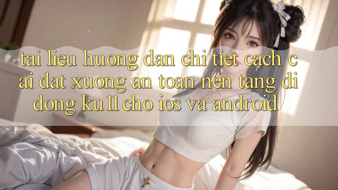 Tài liệu hướng dẫn Chi Tiết Cách Cài đặt Xuống An Toàn Nền tảng di động Ku11 Cho iOS và Android Tài liệu hướng dẫn Chi Tiết Cách Cài đặt Xuống An Toàn Nền tảng di động Ku11 Cho iOS và Android