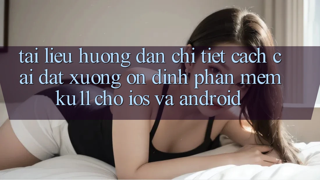 Tài liệu hướng dẫn Chi Tiết Cách Cài đặt Xuống Ổn định Phần mềm Ku11 Cho iOS và Android