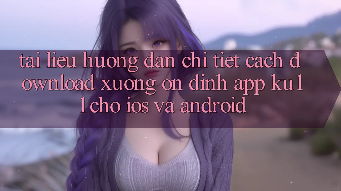 Tài liệu hướng dẫn Chi Tiết Cách Download Xuống Ổn định App Ku11 Cho iOS và Android Tài liệu hướng dẫn Chi Tiết Cách Download Xuống Ổn định App Ku11 Cho iOS và Android