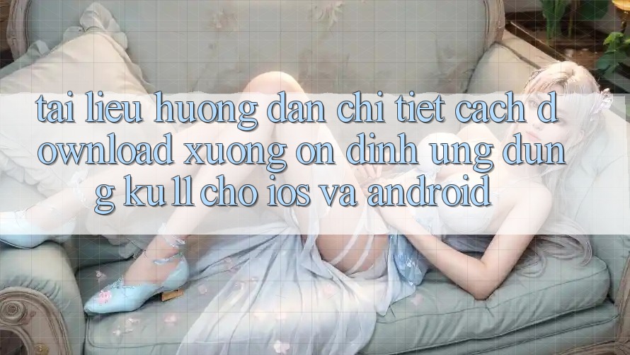 Tài liệu hướng dẫn Chi Tiết Cách Download Xuống Ổn định Ứng dụng Ku11 Cho iOS và Android