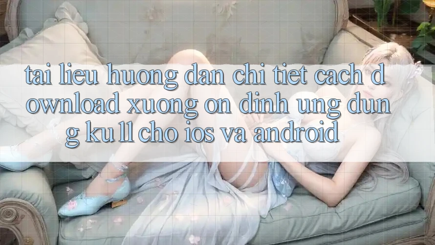 Tài liệu hướng dẫn Chi Tiết Cách Download Xuống Ổn định Ứng dụng Ku11 Cho iOS và Android