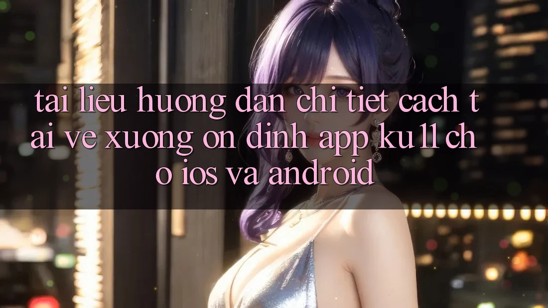 Tài liệu hướng dẫn Chi Tiết Cách Tải về Xuống Ổn định App Ku11 Cho iOS và Android