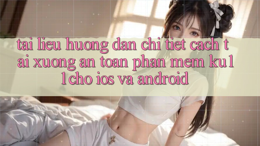 Tài liệu hướng dẫn Chi Tiết Cách Tải xuống An Toàn Phần mềm Ku11 Cho iOS và Android Tài liệu hướng dẫn Chi Tiết Cách Tải xuống An Toàn Phần mềm Ku11 Cho iOS và Android