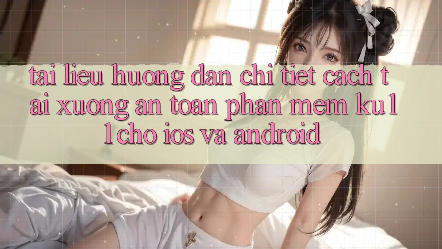Tài liệu hướng dẫn Chi Tiết Cách Tải Xuống An Toàn Phần mềm Ku11 Cho iOS và Android Tài liệu hướng dẫn Chi Tiết Cách Tải Xuống An Toàn Phần mềm Ku11 Cho iOS và Android