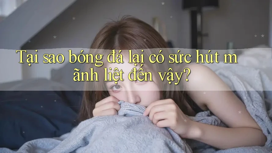 Tại sao bóng đá lại có sức hút mãnh liệt đến vậy? Tại sao bóng đá lại có sức hút mãnh liệt đến vậy?