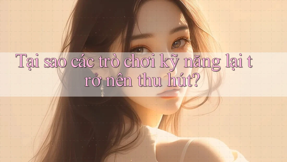 Tại sao các trò chơi kỹ năng lại trở nên thu hút?