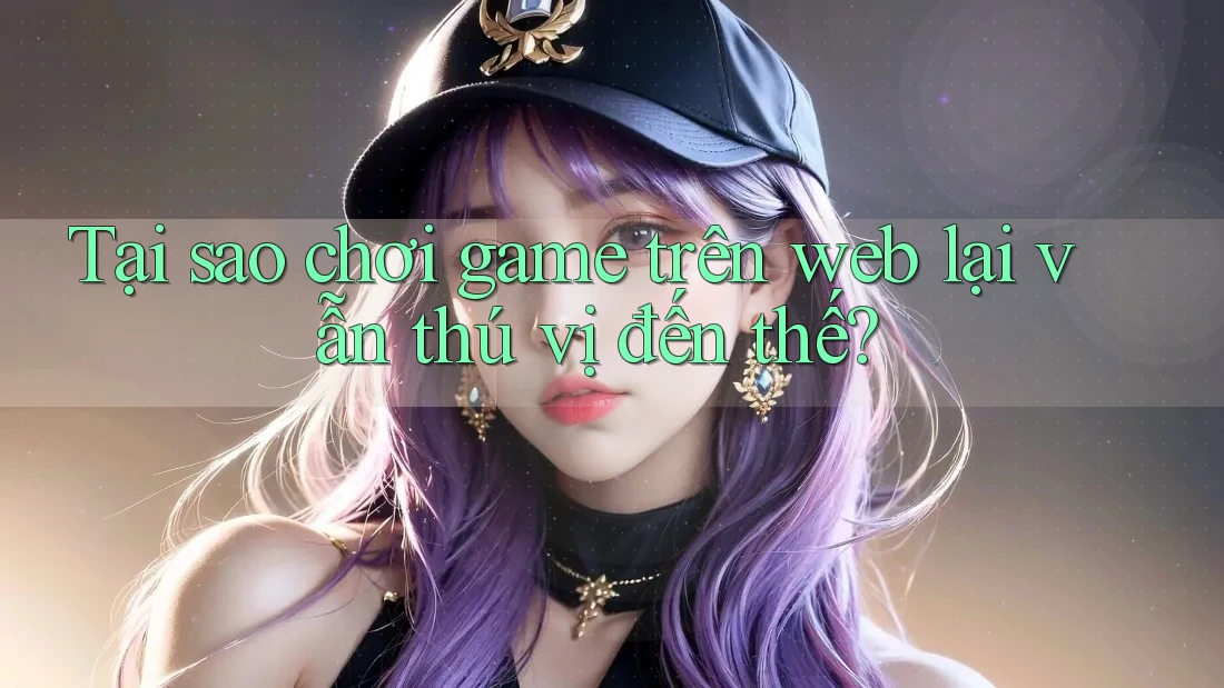 Tại sao chơi game trên web lại vẫn thú vị đến thế?