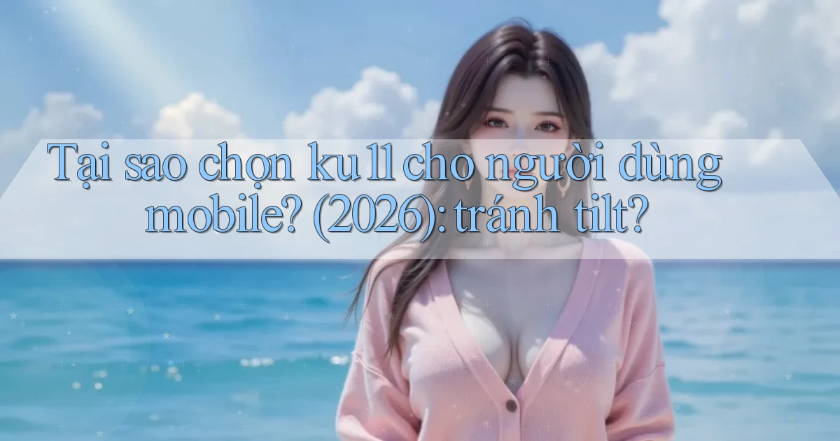 Tại sao chọn ku11 cho người dùng mobile (2026) tránh tilt