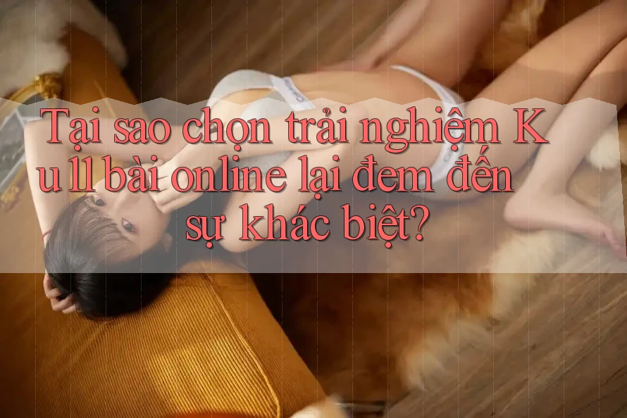 Tại sao chọn trải nghiệm Ku11 bài online lại đem đến sự khác biệt? Tại sao chọn trải nghiệm Ku11 bài online lại đem đến sự khác biệt?