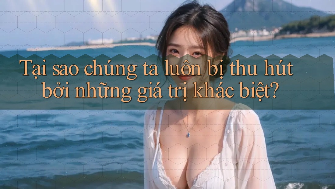 Tại sao chúng ta luôn bị thu hút bởi những giá trị khác biệt?