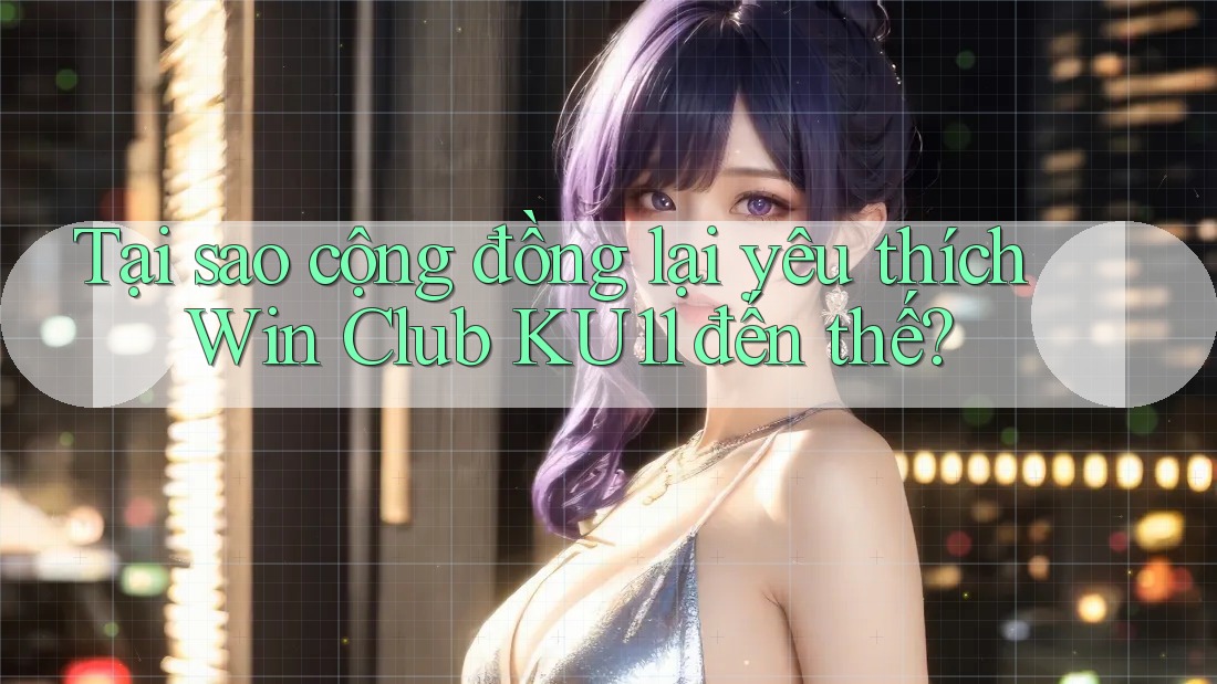 Tại sao cộng đồng lại yêu thích Win Club KU11 đến thế?