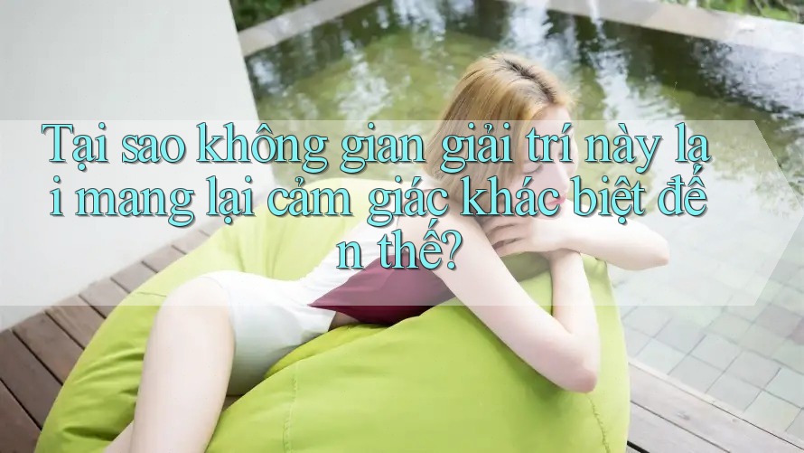Tại sao không gian giải trí này lại mang lại cảm giác khác biệt đến thế? Tại sao không gian giải trí này lại mang lại cảm giác khác biệt đến thế?