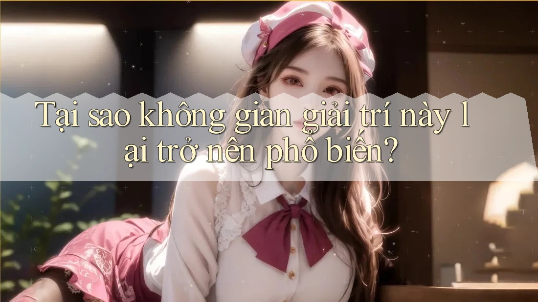 Tại sao không gian giải trí này lại trở nên phổ biến? Tại sao không gian giải trí này lại trở nên phổ biến?