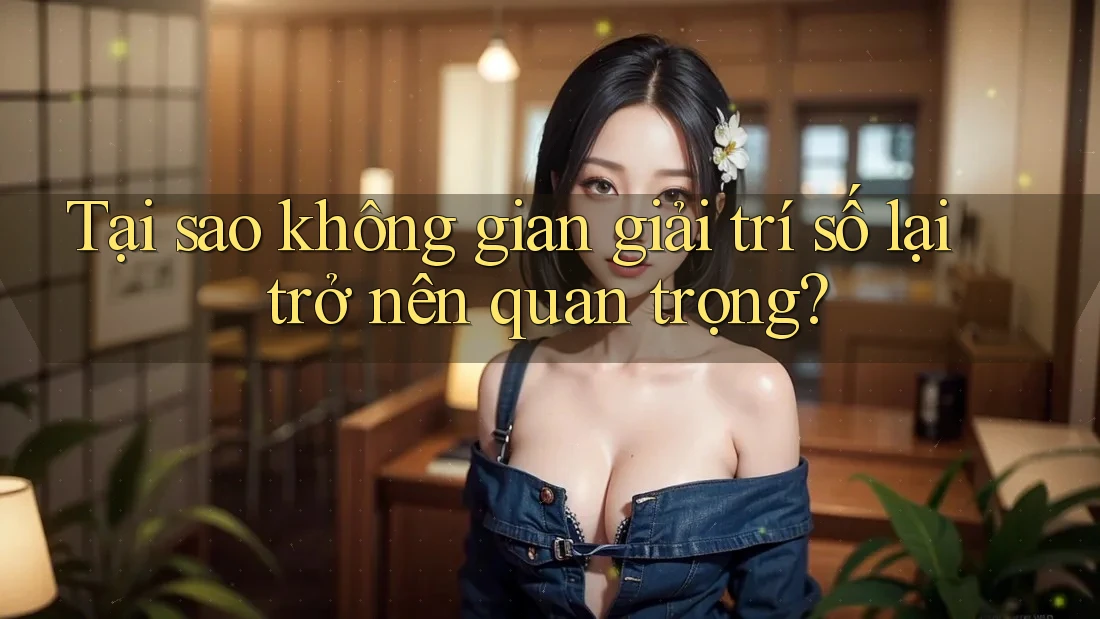 Tại sao không gian giải trí số lại trở nên quan trọng? Tại sao không gian giải trí số lại trở nên quan trọng?