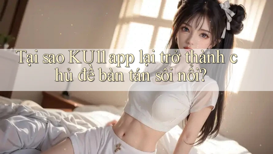 Tại sao KU11 app lại trở thành chủ đề bàn tán sôi nổi? Tại sao KU11 app lại trở thành chủ đề bàn tán sôi nổi?