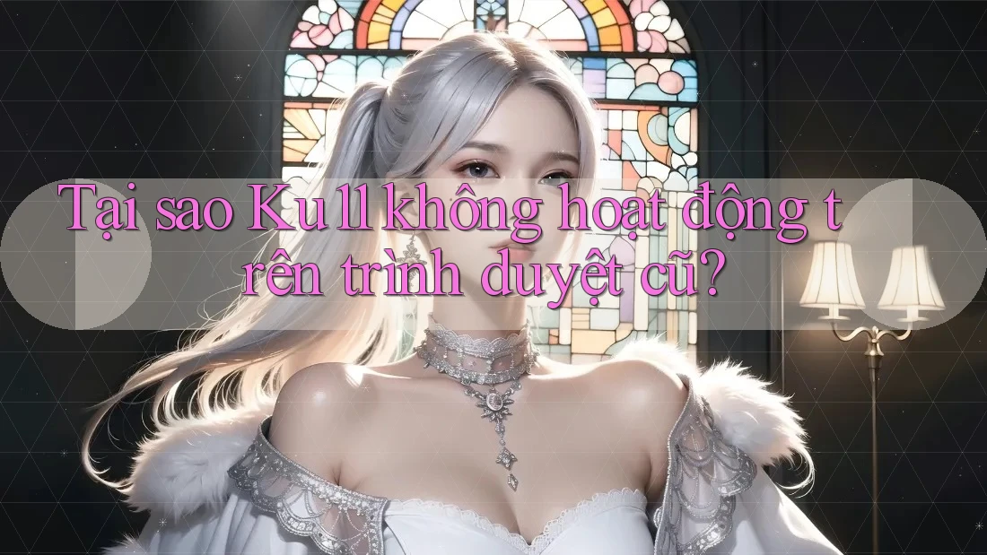 Tại sao Ku11 không hoạt động trên trình duyệt cũ? Tại sao Ku11 không hoạt động trên trình duyệt cũ?