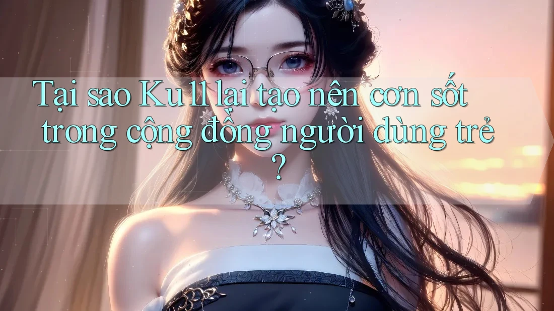 Tại sao Ku11 lại tạo nên cơn sốt trong cộng đồng người dùng trẻ? Tại sao Ku11 lại tạo nên cơn sốt trong cộng đồng người dùng trẻ?