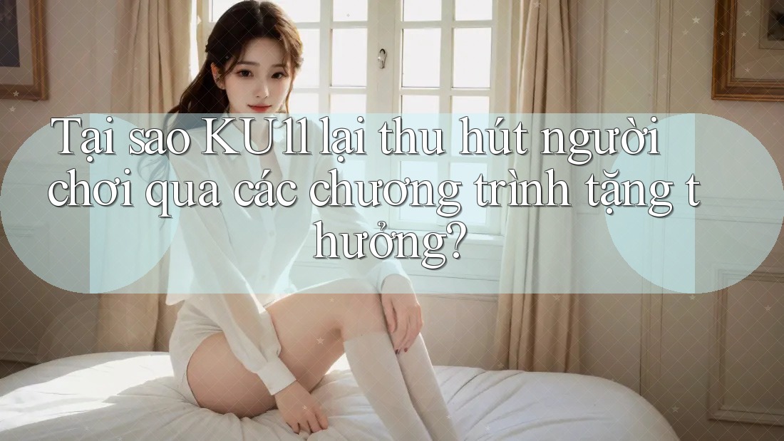 Tại sao KU11 lại thu hút người chơi qua các chương trình tặng thưởng? Tại sao KU11 lại thu hút người chơi qua các chương trình tặng thưởng?