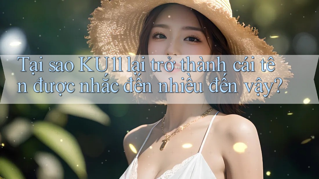 Tại sao KU11 lại trở thành cái tên được nhắc đến nhiều đến vậy?