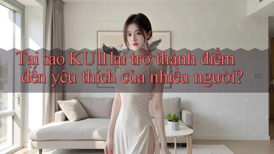 Tại sao KU11 lại trở thành điểm đến yêu thích của nhiều người? Tại sao KU11 lại trở thành điểm đến yêu thích của nhiều người?